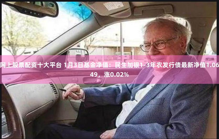 网上股票配资十大平台 1月3日基金净值：民生加银1-3年农发行债最新净值1.0649，涨0.02%