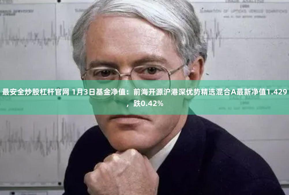 最安全炒股杠杆官网 1月3日基金净值：前海开源沪港深优势精选混合A最新净值1.429，跌0.42%