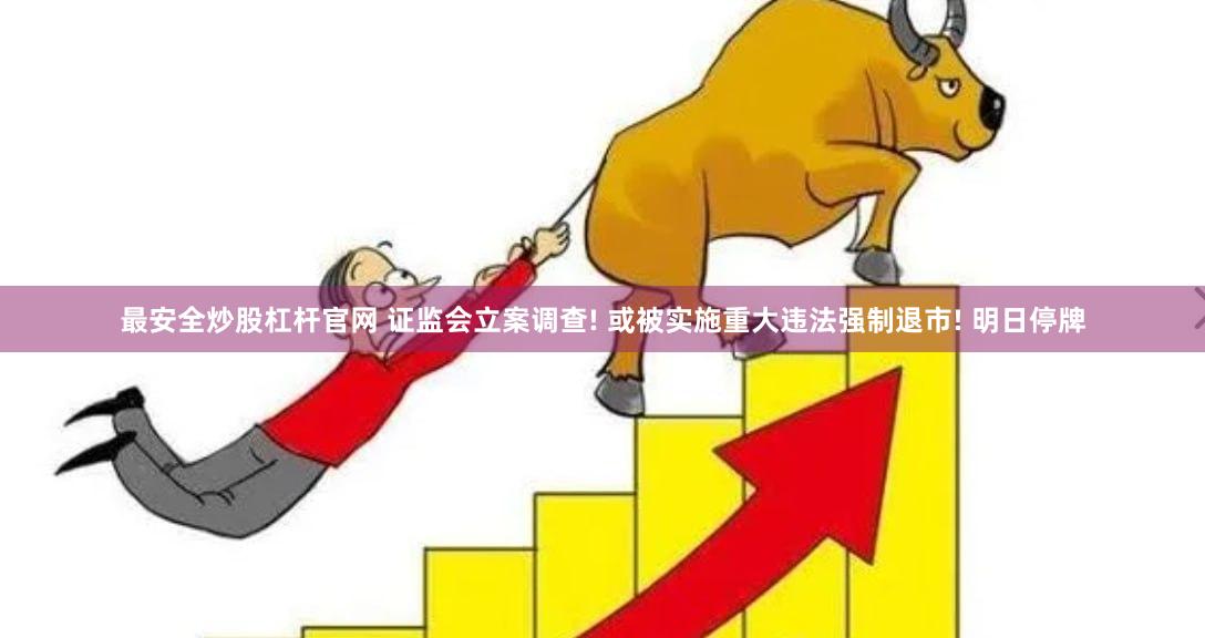 最安全炒股杠杆官网 证监会立案调查! 或被实施重大违法强制退市! 明日停牌