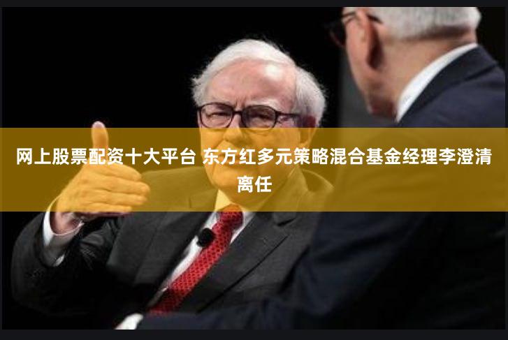 网上股票配资十大平台 东方红多元策略混合基金经理李澄清离任