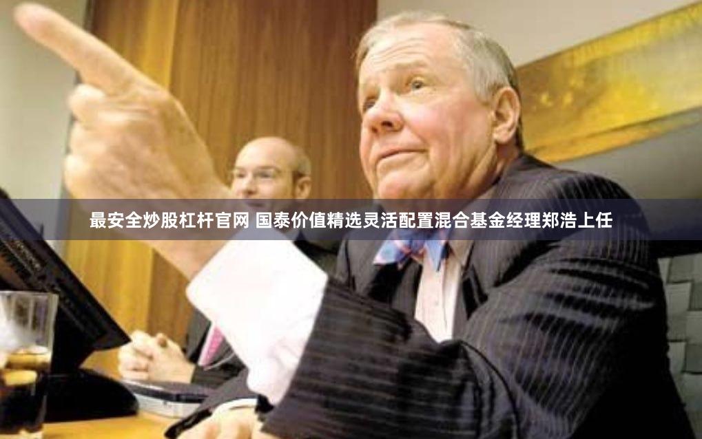 最安全炒股杠杆官网 国泰价值精选灵活配置混合基金经理郑浩上任