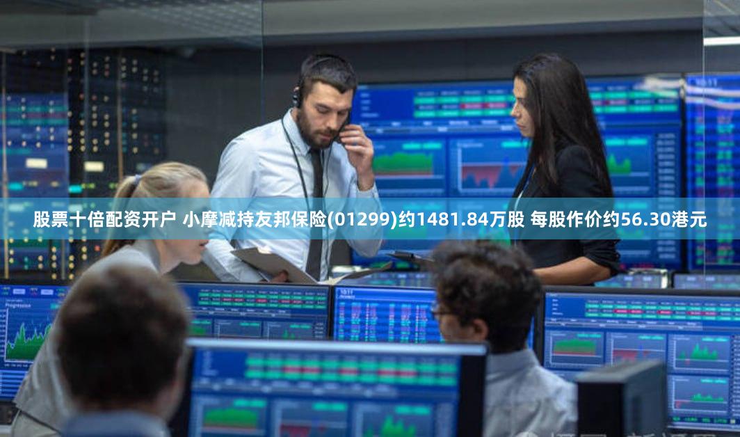 股票十倍配资开户 小摩减持友邦保险(01299)约1481.84万股 每股作价约56.30港元