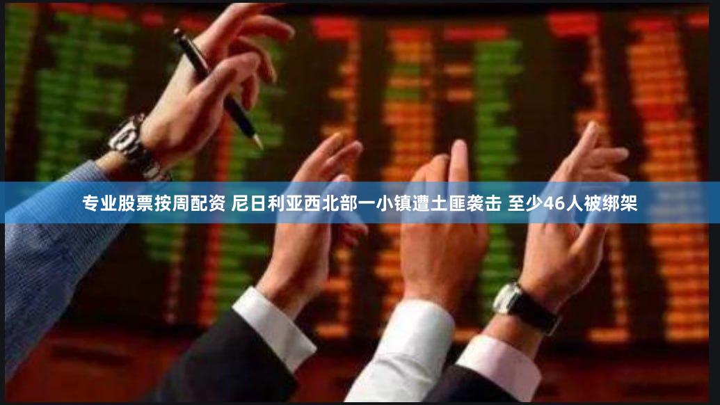 专业股票按周配资 尼日利亚西北部一小镇遭土匪袭击 至少46人被绑架