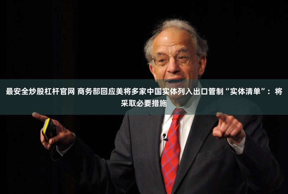 最安全炒股杠杆官网 商务部回应美将多家中国实体列入出口管制“实体清单”：将采取必要措施