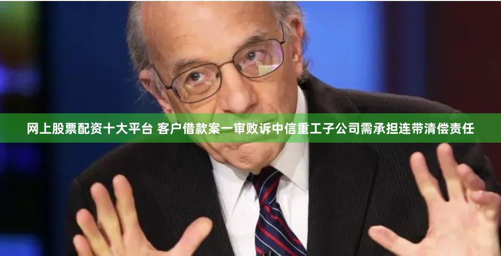 网上股票配资十大平台 客户借款案一审败诉中信重工子公司需承担连带清偿责任