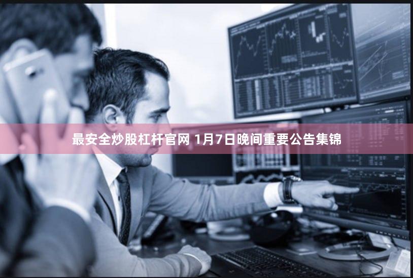 最安全炒股杠杆官网 1月7日晚间重要公告集锦