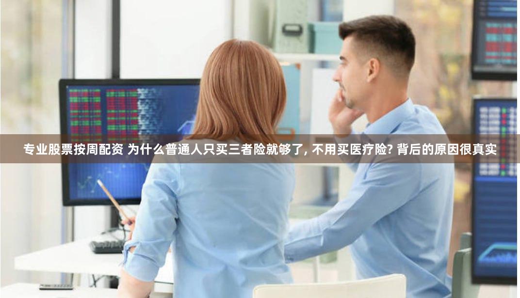 专业股票按周配资 为什么普通人只买三者险就够了, 不用买医疗险? 背后的原因很真实