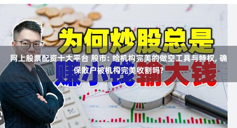网上股票配资十大平台 股市: 给机构完美的做空工具与特权, 确保散户被机构完美收割吗?