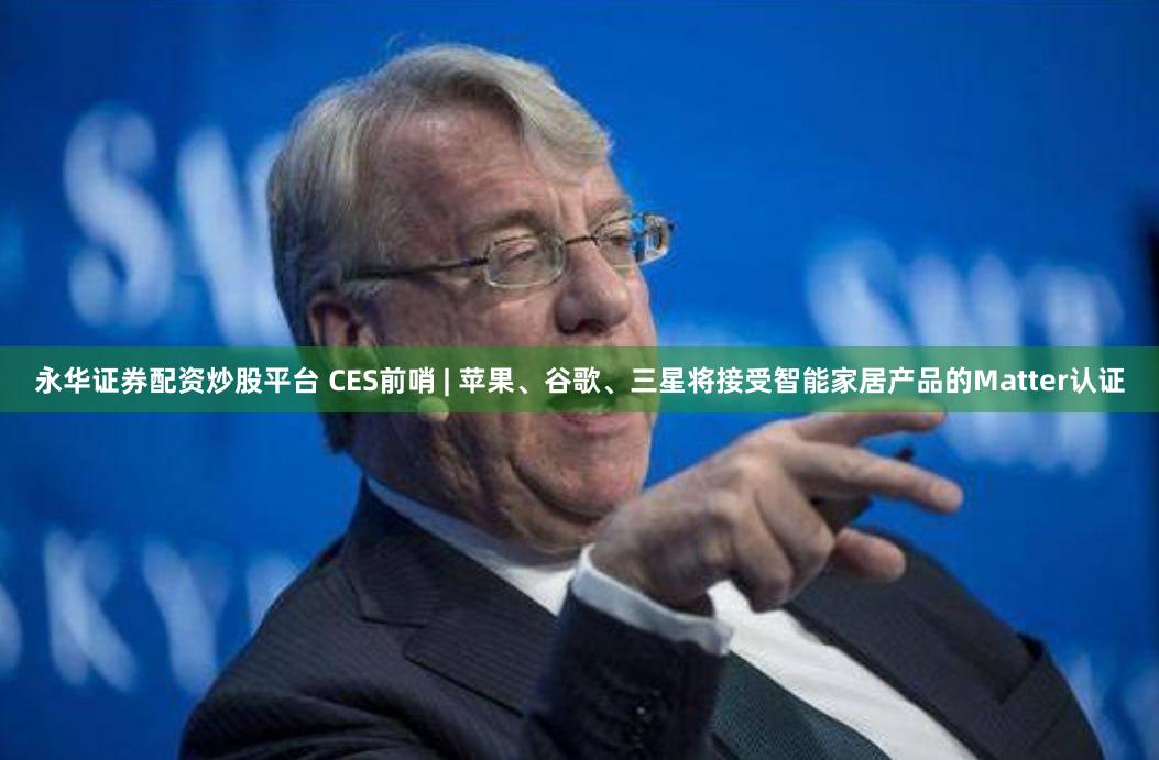 永华证券配资炒股平台 CES前哨 | 苹果、谷歌、三星将接受智能家居产品的Matter认证