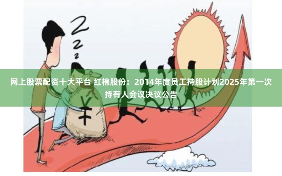 网上股票配资十大平台 红棉股份：2014年度员工持股计划2025年第一次持有人会议决议公告