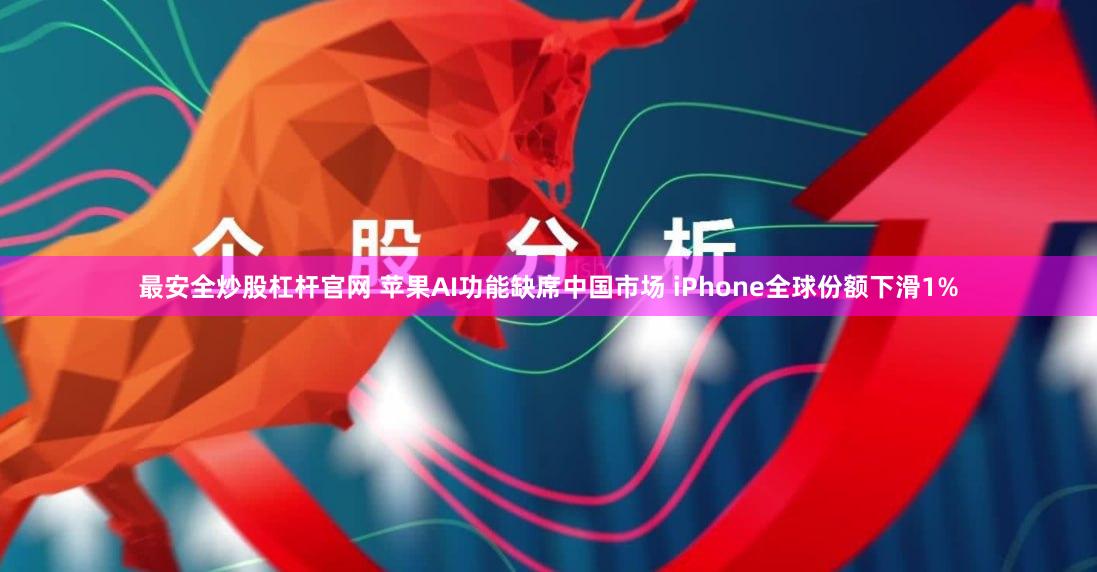 最安全炒股杠杆官网 苹果AI功能缺席中国市场 iPhone全球份额下滑1%