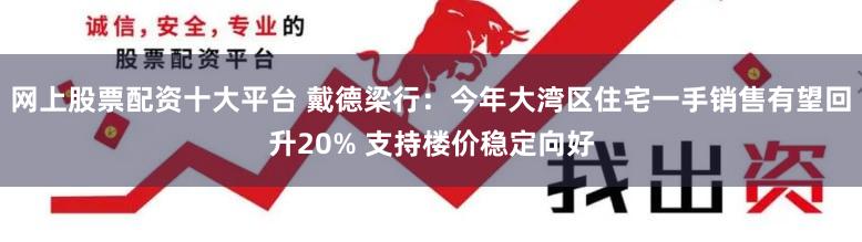 网上股票配资十大平台 戴德梁行：今年大湾区住宅一手销售有望回升20% 支持楼价稳定向好