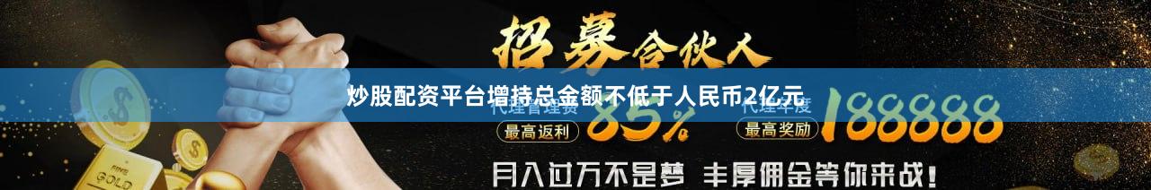 炒股配资平台增持总金额不低于人民币2亿元