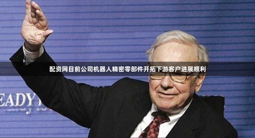 配资网目前公司机器人精密零部件开拓下游客户进展顺利