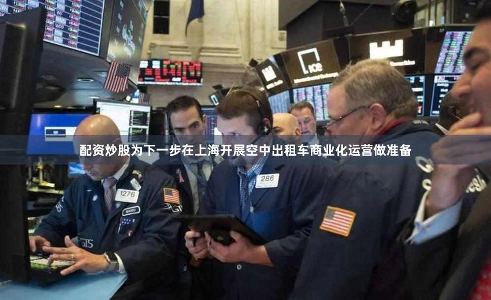 配资炒股为下一步在上海开展空中出租车商业化运营做准备
