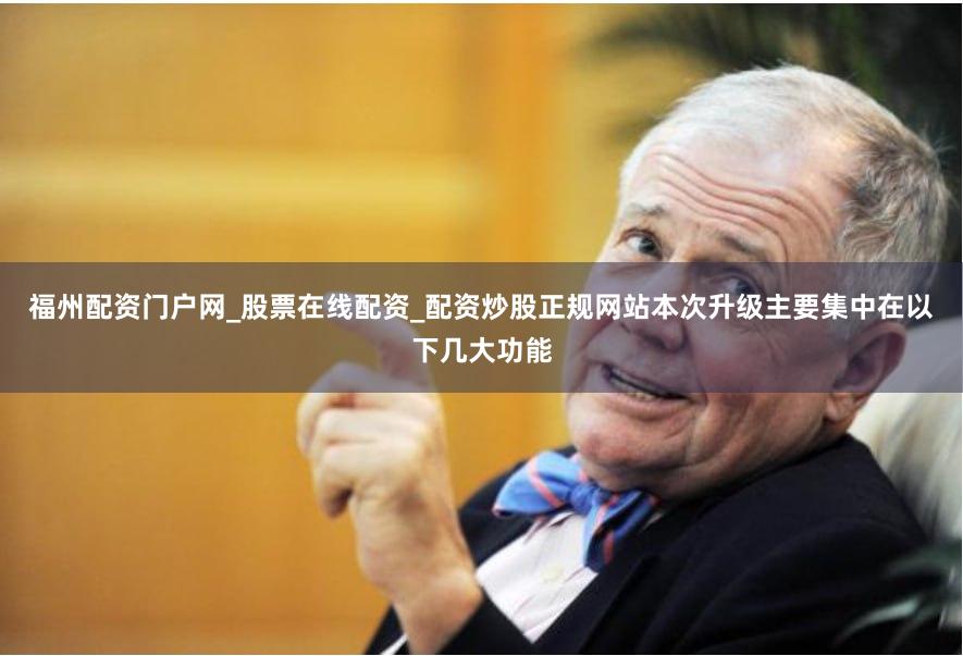 福州配资门户网_股票在线配资_配资炒股正规网站本次升级主要集中在以下几大功能