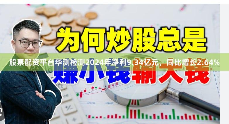 股票配资平台华测检测2024年净利9.34亿元，同比增长2.64%