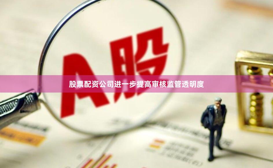 股票配资公司进一步提高审核监管透明度