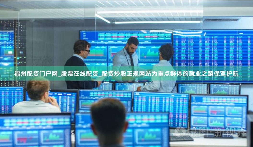 福州配资门户网_股票在线配资_配资炒股正规网站为重点群体的就业之路保驾护航