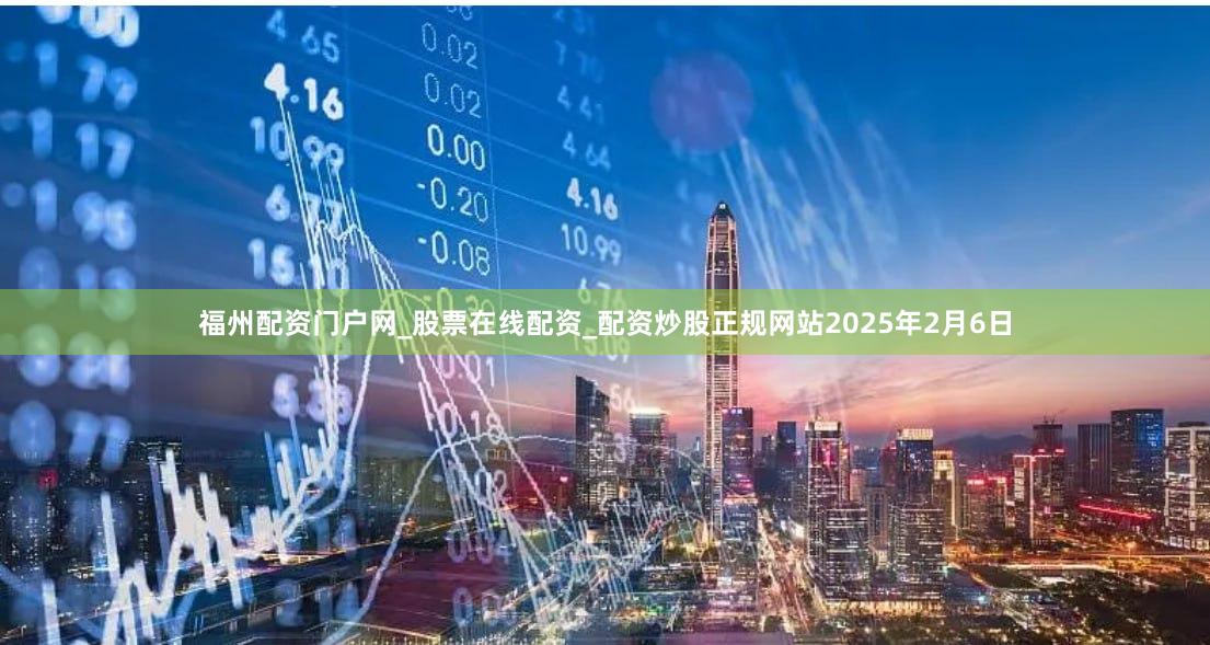 福州配资门户网_股票在线配资_配资炒股正规网站　　2025年2月6日