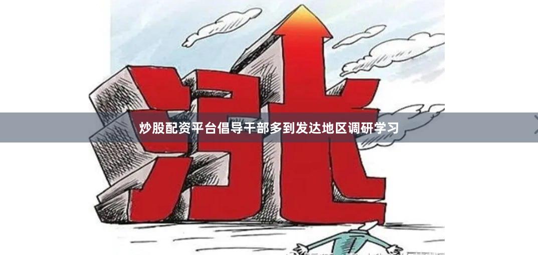 炒股配资平台倡导干部多到发达地区调研学习