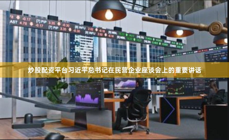 炒股配资平台习近平总书记在民营企业座谈会上的重要讲话