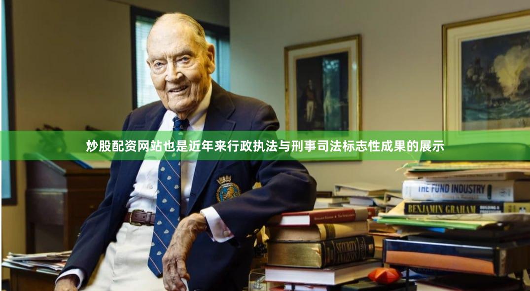 炒股配资网站也是近年来行政执法与刑事司法标志性成果的展示