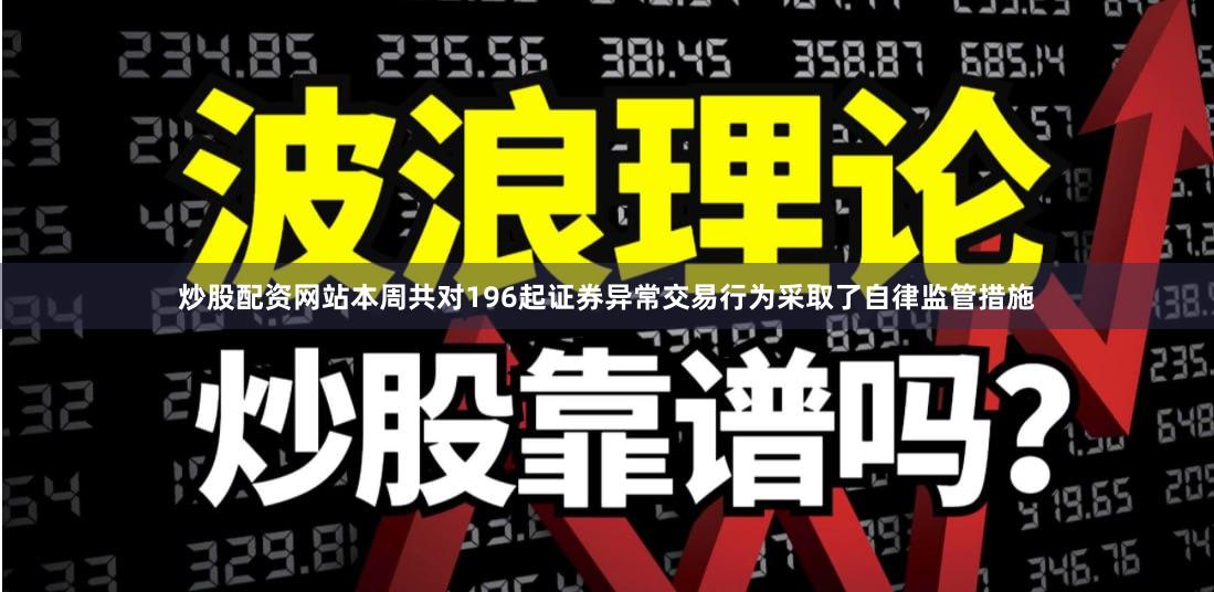 炒股配资网站本周共对196起证券异常交易行为采取了自律监管措施