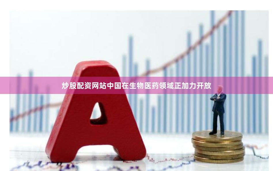 炒股配资网站中国在生物医药领域正加力开放