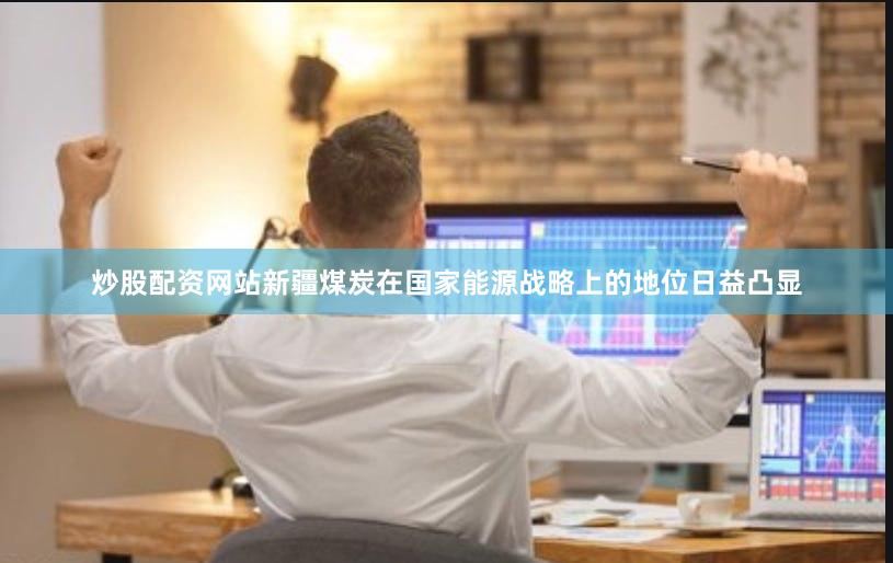 炒股配资网站新疆煤炭在国家能源战略上的地位日益凸显