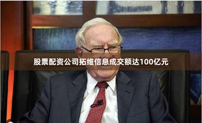 股票配资公司拓维信息成交额达100亿元