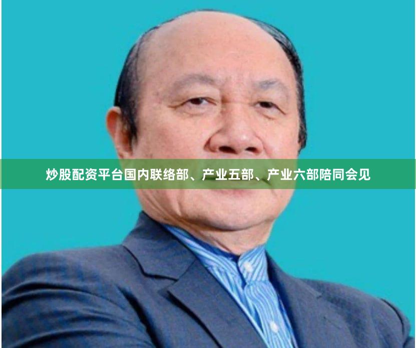 炒股配资平台国内联络部、产业五部、产业六部陪同会见