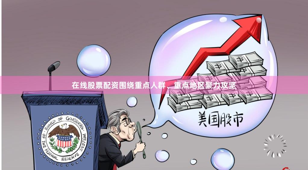 在线股票配资围绕重点人群、重点地区聚力攻坚