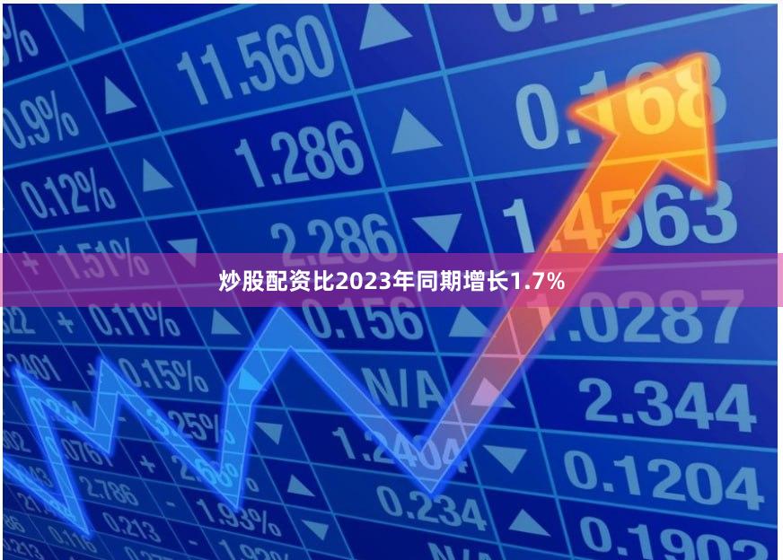 炒股配资比2023年同期增长1.7%