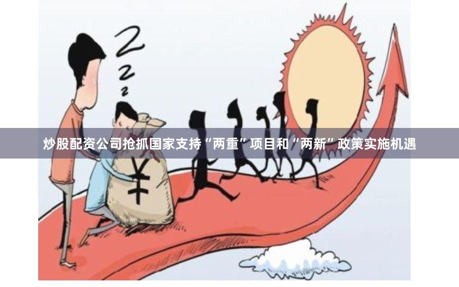 炒股配资公司抢抓国家支持“两重”项目和“两新”政策实施机遇