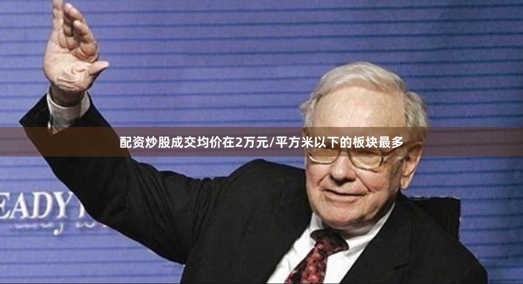 配资炒股成交均价在2万元/平方米以下的板块最多