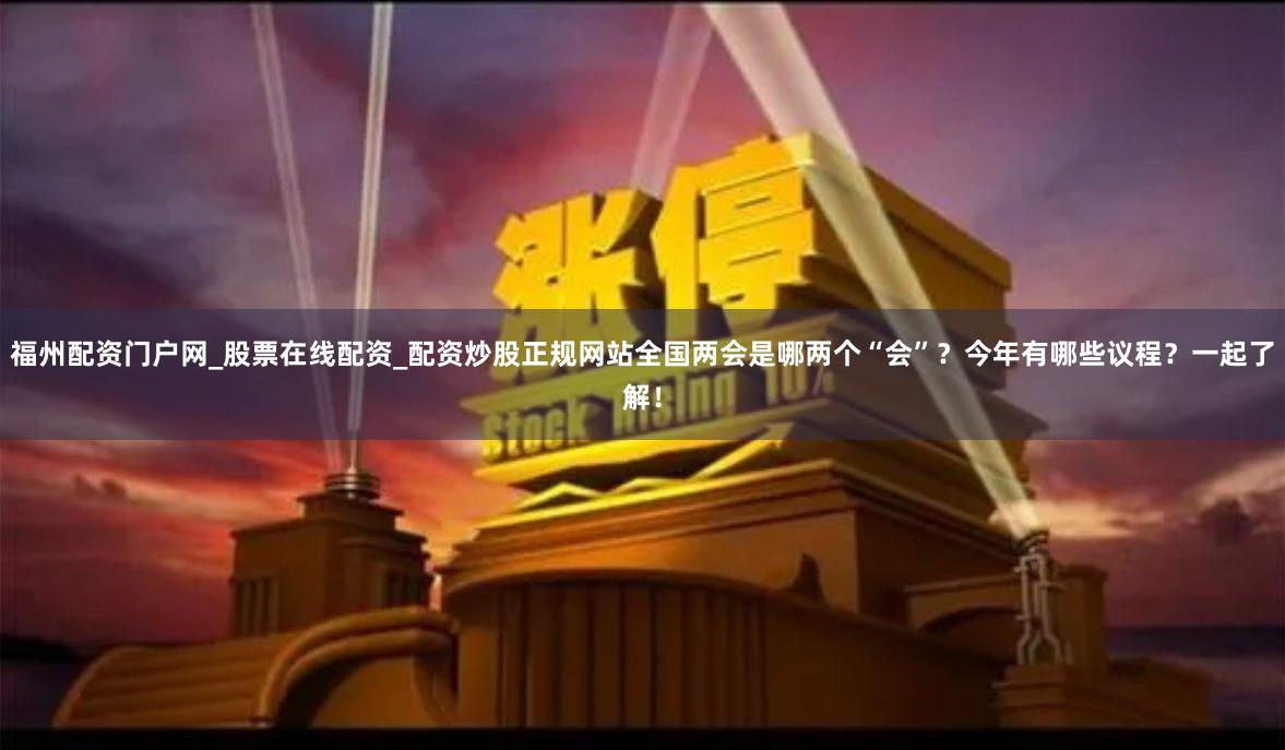 福州配资门户网_股票在线配资_配资炒股正规网站全国两会是哪两个“会”？今年有哪些议程？一起了解！