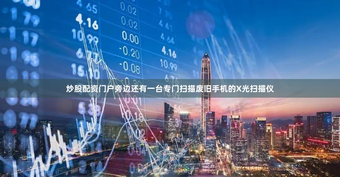 炒股配资门户旁边还有一台专门扫描废旧手机的X光扫描仪