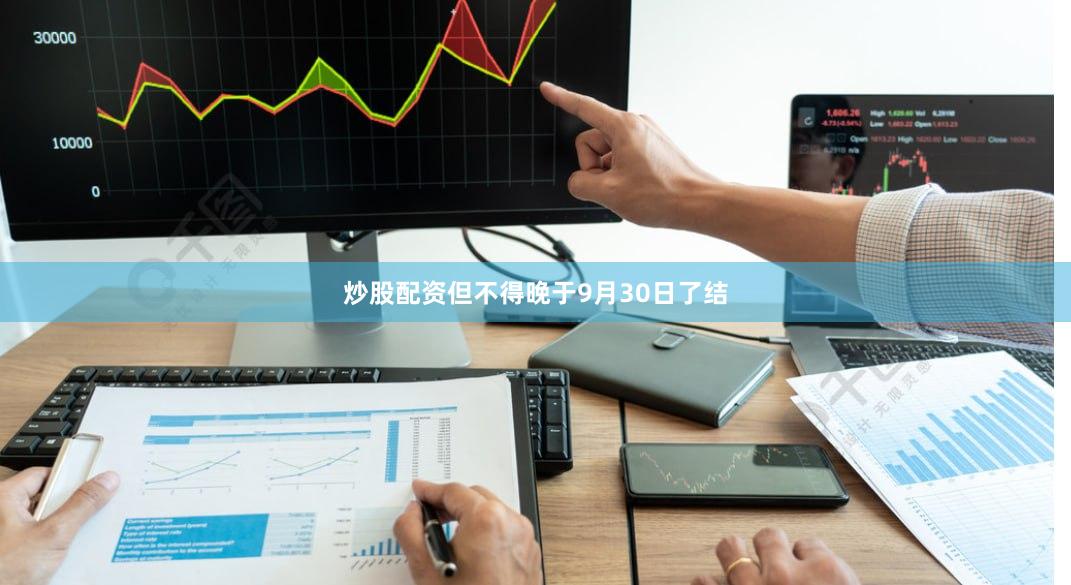 炒股配资但不得晚于9月30日了结