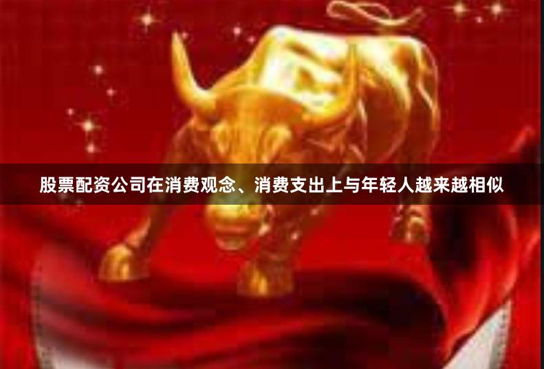 股票配资公司在消费观念、消费支出上与年轻人越来越相似