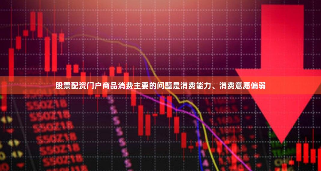 股票配资门户商品消费主要的问题是消费能力、消费意愿偏弱