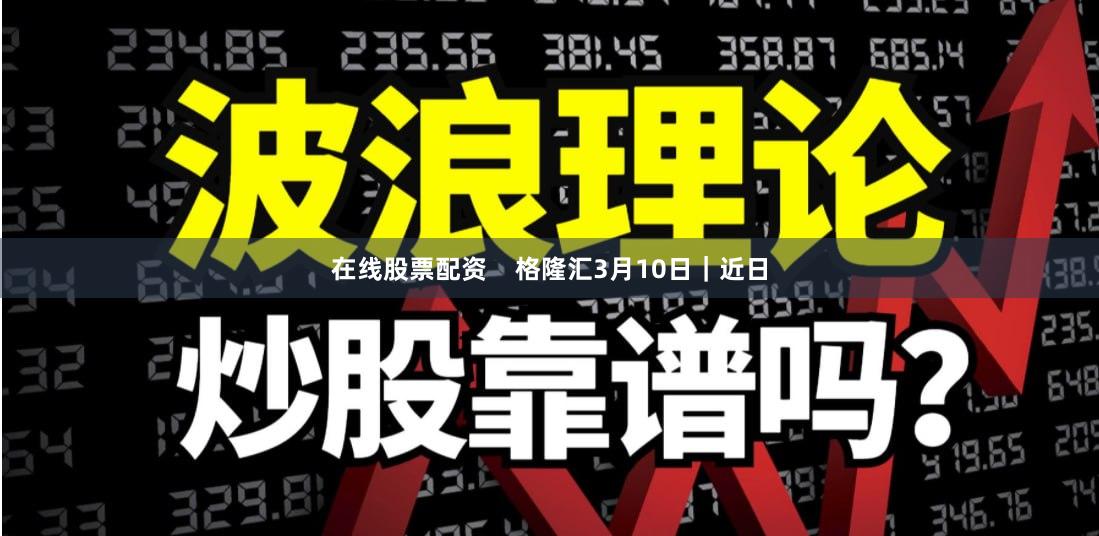 在线股票配资    格隆汇3月10日｜近日