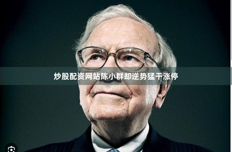 炒股配资网站陈小群却逆势猛干涨停