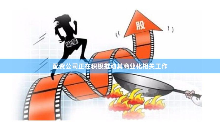配资公司正在积极推动其商业化相关工作