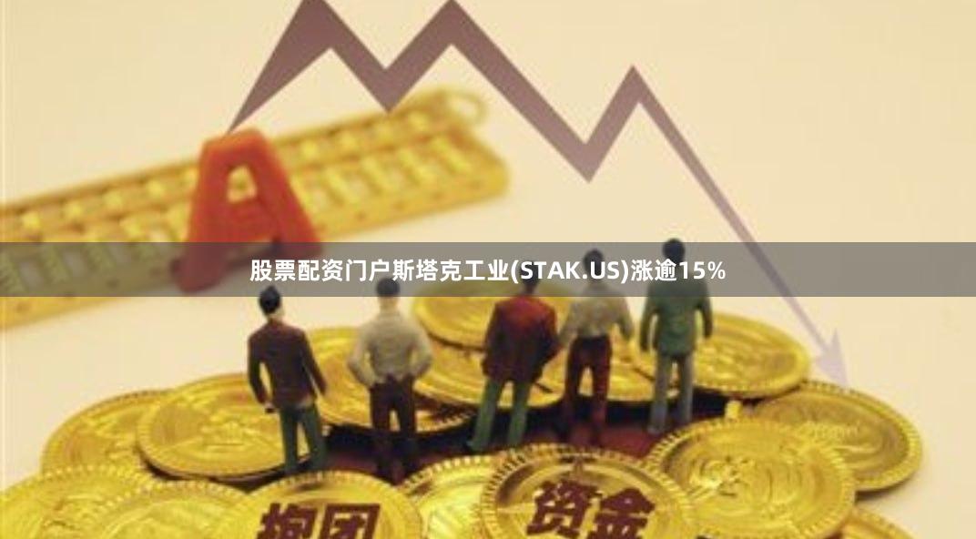 股票配资门户斯塔克工业(STAK.US)涨逾15%