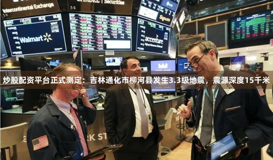 炒股配资平台正式测定：吉林通化市柳河县发生3.3级地震，震源深度15千米