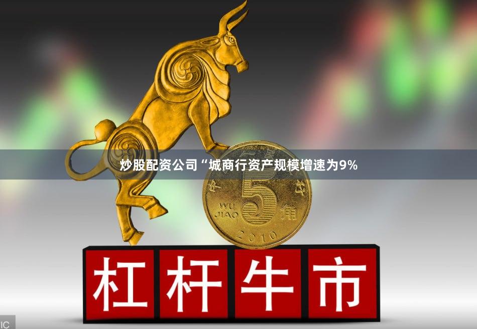 炒股配资公司“城商行资产规模增速为9%