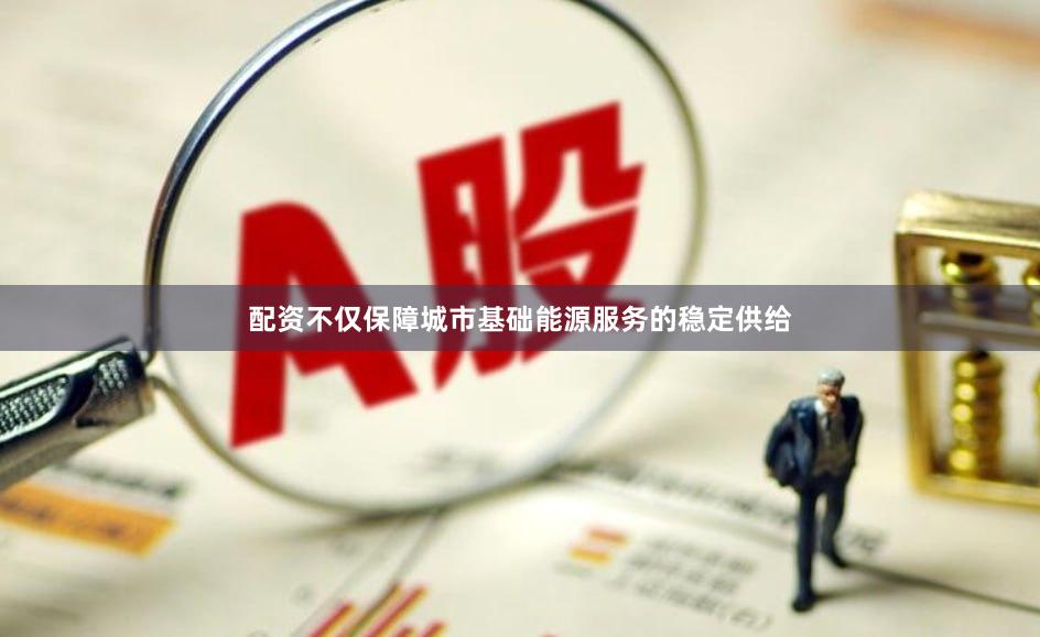 配资不仅保障城市基础能源服务的稳定供给