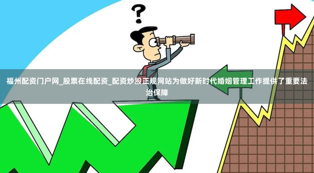 福州配资门户网_股票在线配资_配资炒股正规网站为做好新时代婚姻管理工作提供了重要法治保障