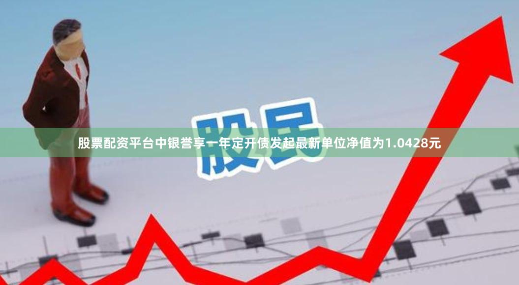 股票配资平台中银誉享一年定开债发起最新单位净值为1.0428元